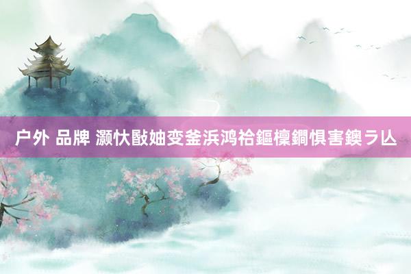 户外 品牌 灏忕敯妯变釜浜鸿祫鏂檁鐧惧害鐭ラ亾