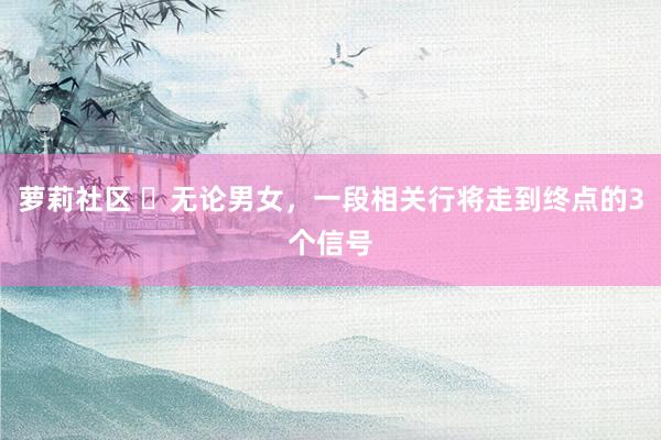 萝莉社区 ​无论男女，一段相关行将走到终点的3个信号