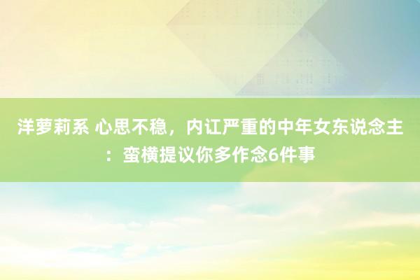 洋萝莉系 心思不稳，内讧严重的中年女东说念主：蛮横提议你多作念6件事