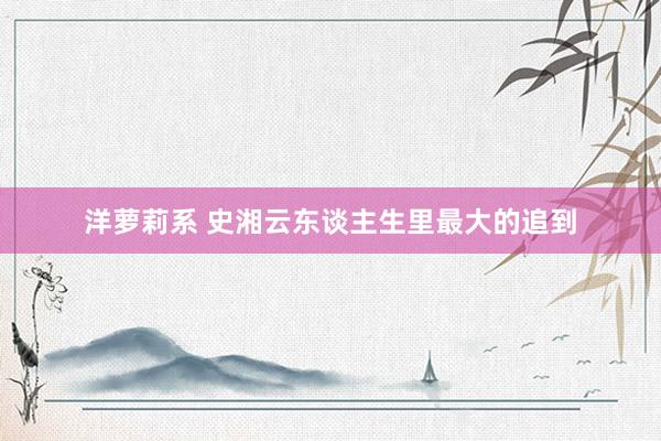洋萝莉系 史湘云东谈主生里最大的追到