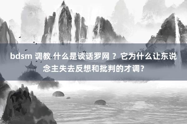 bdsm 调教 什么是谈话罗网 ？它为什么让东说念主失去反想和批判的才调？