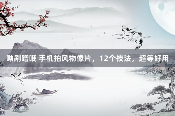 呦剐蹭哦 手机拍风物像片，12个技法，超等好用