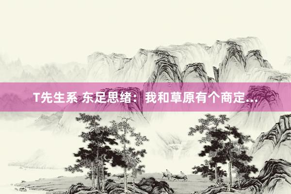 T先生系 东足思绪：我和草原有个商定...
