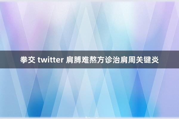 拳交 twitter 肩膊难熬方诊治肩周关键炎