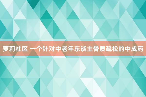 萝莉社区 一个针对中老年东谈主骨质疏松的中成药