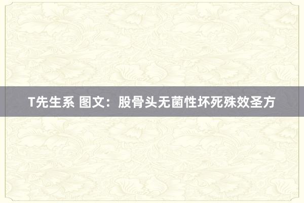 T先生系 图文：股骨头无菌性坏死殊效圣方