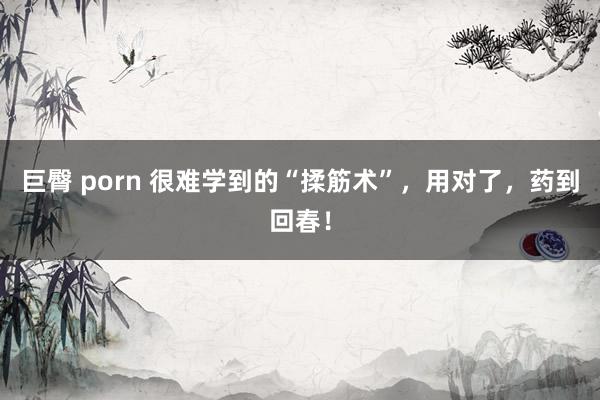 巨臀 porn 很难学到的“揉筋术”,用对了,药到回春!