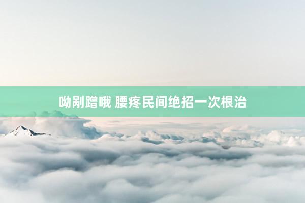 呦剐蹭哦 腰疼民间绝招一次根治