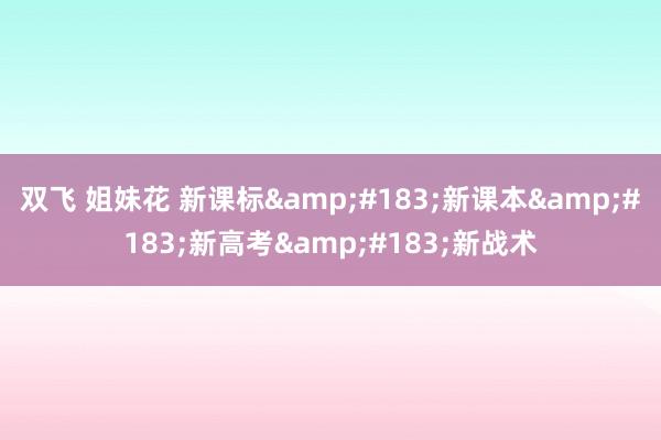 双飞 姐妹花 新课标&#183;新课本&#183;新高考&#183;新战术
