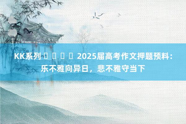 KK系列 ​​​​2025届高考作文押题预料：乐不雅向异日，悲不雅守当下