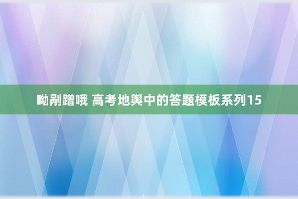 呦剐蹭哦 高考地舆中的答题模板系列15
