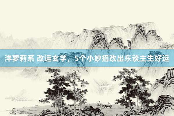 洋萝莉系 改运玄学，5个小妙招改出东谈主生好运