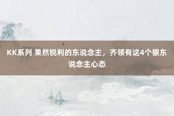 KK系列 果然锐利的东说念主，齐领有这4个狠东说念主心态
