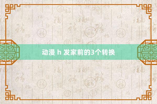 动漫 h 发家前的3个转换