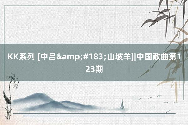 KK系列 [中吕&#183;山坡羊]|中国散曲第123期