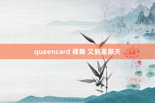 queencard 裸舞 又到星期天