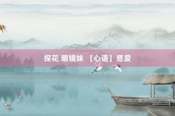 探花 眼镜妹 【心语】慈爱