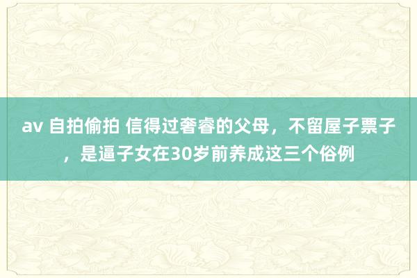 av 自拍偷拍 信得过奢睿的父母，不留屋子票子，是逼子女在30岁前养成这三个俗例