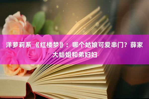 洋萝莉系 《红楼梦》：哪个姑娘可爱串门？薛家大姑姐和弟妇妇