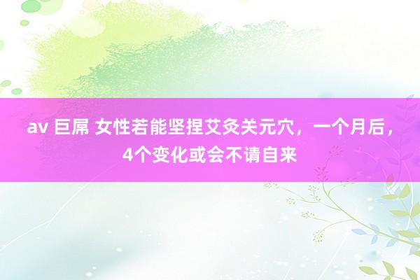 av 巨屌 女性若能坚捏艾灸关元穴，一个月后，4个变化或会不请自来