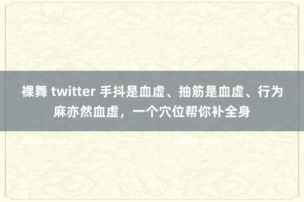 裸舞 twitter 手抖是血虚、抽筋是血虚、行为麻亦然血虚，一个穴位帮你补全身