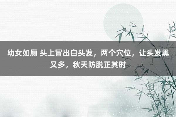 幼女如厕 头上冒出白头发，两个穴位，让头发黑又多，秋天防脱正其时