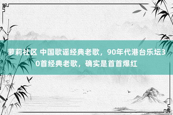 萝莉社区 中国歌谣经典老歌，90年代港台乐坛30首经典老歌，确实是首首爆红