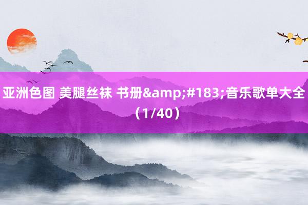 亚洲色图 美腿丝袜 书册&#183;音乐歌单大全（1/40）