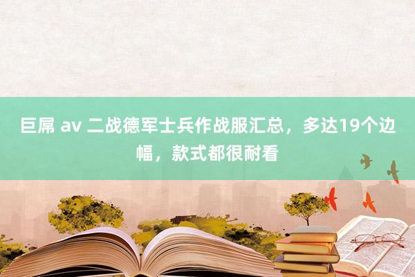 巨屌 av 二战德军士兵作战服汇总，多达19个边幅，款式都很耐看