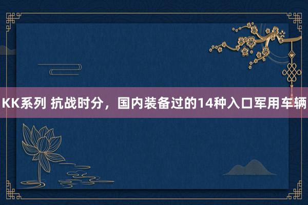 KK系列 抗战时分，国内装备过的14种入口军用车辆