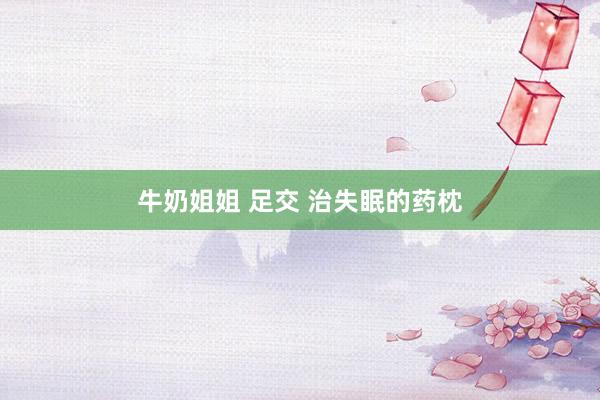 牛奶姐姐 足交 治失眠的药枕