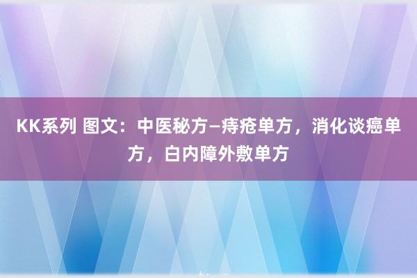 KK系列 图文：中医秘方—痔疮单方，消化谈癌单方，白内障外敷单方