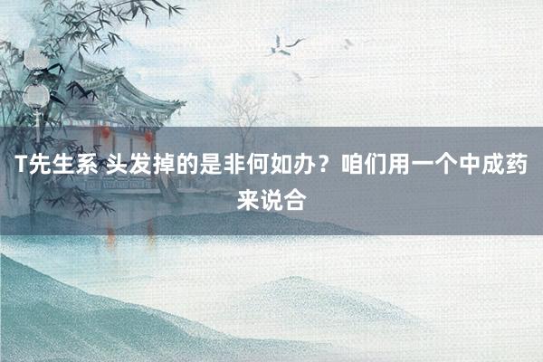 T先生系 头发掉的是非何如办？咱们用一个中成药来说合