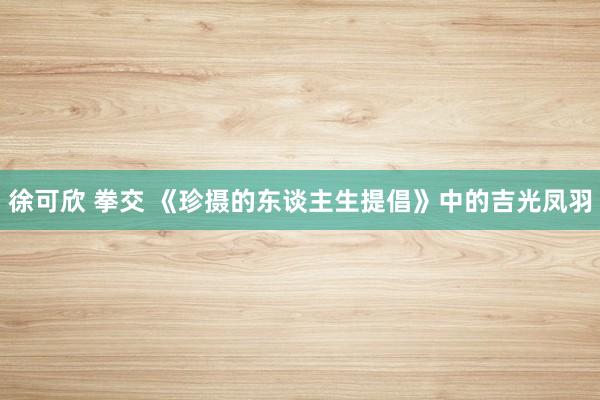 徐可欣 拳交 《珍摄的东谈主生提倡》中的吉光凤羽