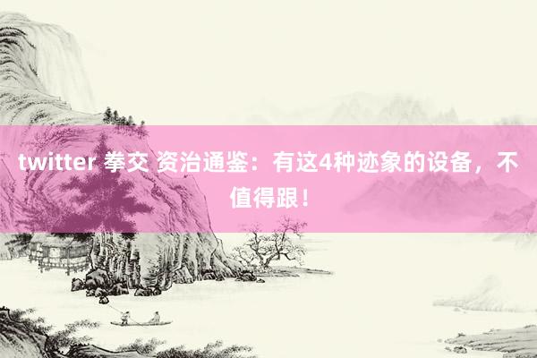 twitter 拳交 资治通鉴：有这4种迹象的设备，不值得跟！