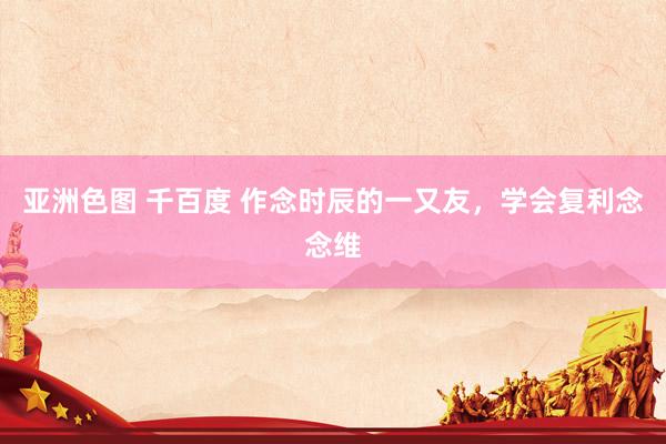 亚洲色图 千百度 作念时辰的一又友,学会复利念念维
