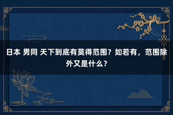 日本 男同 天下到底有莫得范围？如若有，范围除外又是什么？