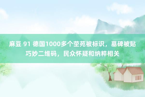 麻豆 91 德国1000多个茔苑被标识，墓碑被贴巧妙二维码，民众怀疑和纳粹相关