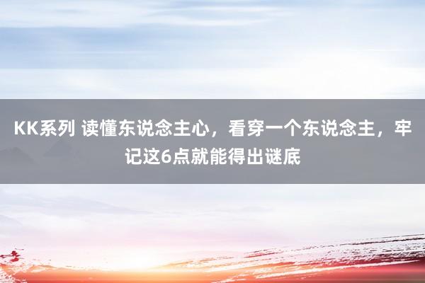 KK系列 读懂东说念主心，看穿一个东说念主，牢记这6点就能得出谜底