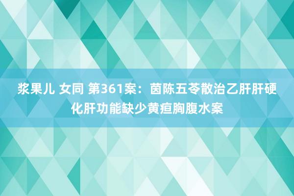 浆果儿 女同 第361案：茵陈五苓散治乙肝肝硬化肝功能缺少黄疸胸腹水案