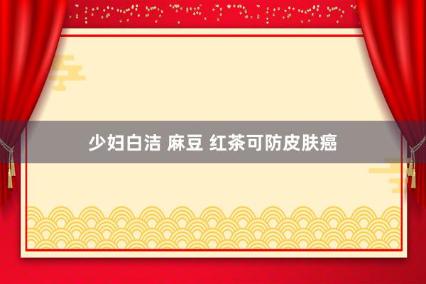 少妇白洁 麻豆 红茶可防皮肤癌