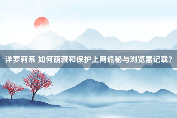 洋萝莉系 如何荫藏和保护上网诡秘与浏览器记载？