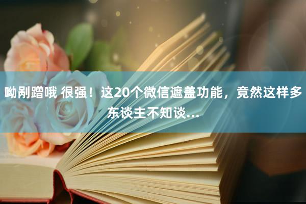 呦剐蹭哦 很强！这20个微信遮盖功能，竟然这样多东谈主不知谈...