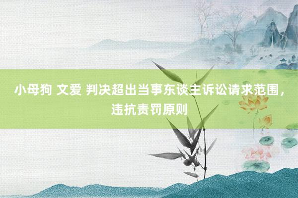 小母狗 文爱 判决超出当事东谈主诉讼请求范围，违抗责罚原则