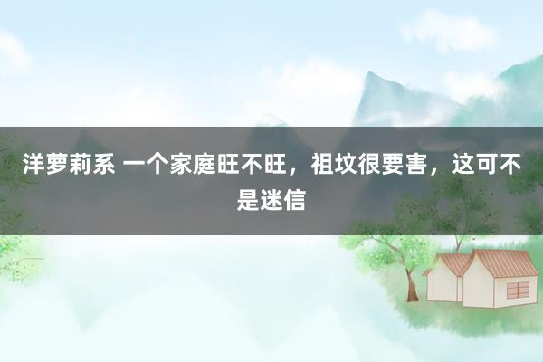 洋萝莉系 一个家庭旺不旺，祖坟很要害，这可不是迷信