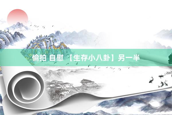 偷拍 自慰 【生存小八卦】另一半
