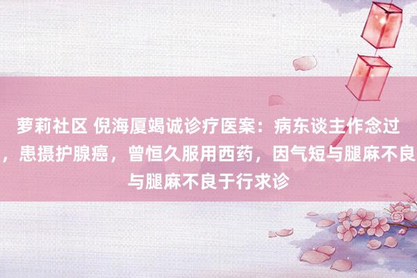 萝莉社区 倪海厦竭诚诊疗医案：病东谈主作念过腹黑手术，患摄护腺癌，曾恒久服用西药，因气短与腿麻不良于行求诊