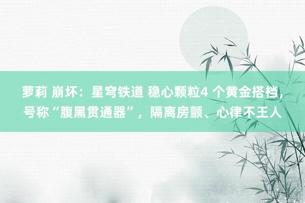 萝莉 崩坏：星穹铁道 稳心颗粒4 个黄金搭档，号称“腹黑贯通器”，隔离房颤、心律不王人