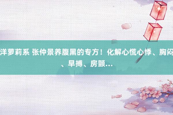 洋萝莉系 张仲景养腹黑的专方！化解心慌心悸、胸闷、早搏、房颤...