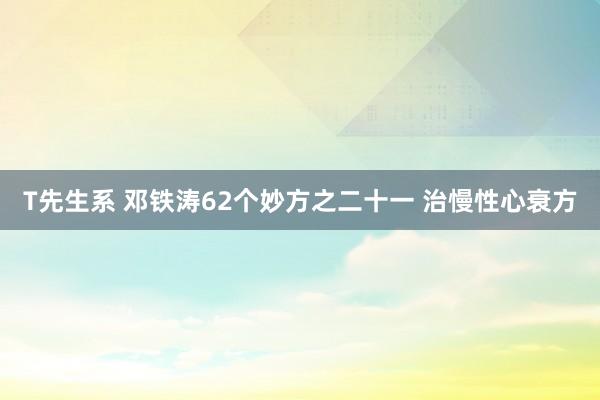 T先生系 邓铁涛62个妙方之二十一 治慢性心衰方